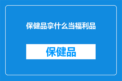 保健品拿什么当福利品(保健品公司如何将福利品作为员工福利？)