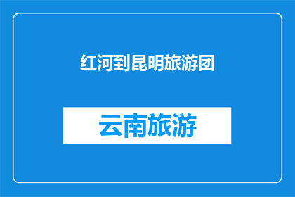 红河到昆明旅游团(红河到昆明旅游团：探索云南的迷人之旅，您准备好了吗？)