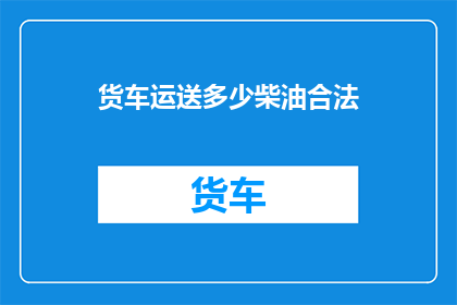 货车运送多少柴油合法(合法运输柴油的货车应运送多少吨？)