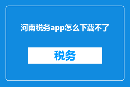 河南税务app怎么下载不了(河南税务app为何无法下载？)
