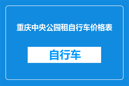 重庆中央公园租自行车价格表(重庆中央公园的自行车租赁价格表是什么？)