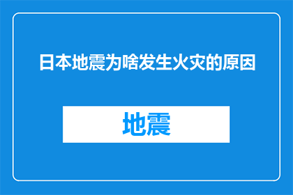 日本地震为啥发生火灾的原因(日本地震后为何频发火灾？探究背后的深层原因)