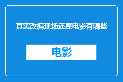 真实改编现场还原电影有哪些(真实改编现场还原电影：有哪些值得一看的杰作？)