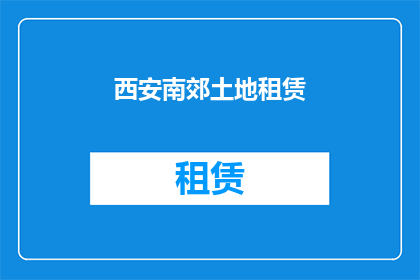 西安南郊土地租赁(西安南郊土地租赁情况如何？是否容易找到合适房源？)