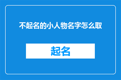 不起名的小人物名字怎么取(如何为那些鲜为人知的小人物赋予一个响亮且易于记忆的名字？)