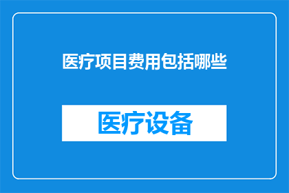 医疗项目费用包括哪些(医疗项目费用包含哪些主要组成部分？)