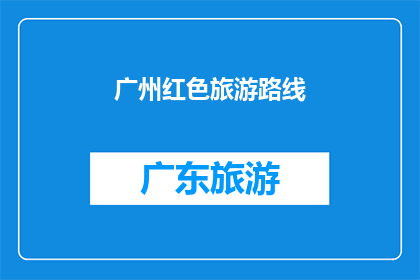 广州红色旅游路线(广州红色旅游路线：探索历史与现代交融的旅程)
