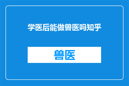 学医后能做兽医吗知乎(学医后能否成为兽医？在知乎上，这个问题引发了广泛的讨论和思考)