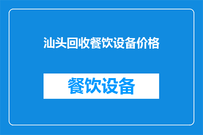 汕头回收餐饮设备价格(汕头地区回收餐饮设备的价格是多少？)