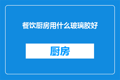 餐饮厨房用什么玻璃胶好(餐饮厨房应选用哪种玻璃胶以提升安全与美观？)