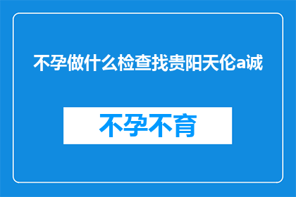 不孕做什么检查找贵阳天伦a诚(不孕症患者应如何进行专业检查以寻求贵阳天伦生殖医学中心的帮助？)