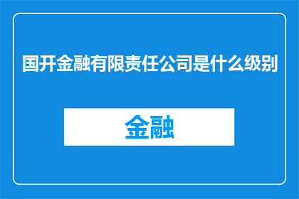 国开金融有限责任公司是什么级别(国开金融有限责任公司的级别是什么？)