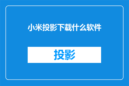小米投影下载什么软件(您是否在寻找一款合适的软件来下载小米投影设备？)