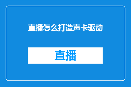 直播怎么打造声卡驱动(如何打造直播声卡驱动以提升音质效果？)