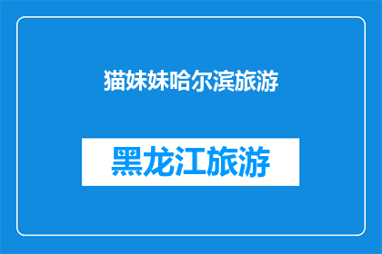 猫妹妹哈尔滨旅游(猫妹妹哈尔滨旅游体验分享：探索这座冰城的魅力所在？)