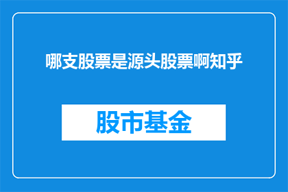 哪支股票是源头股票啊知乎(哪支股票是股市中的核心力量？投资者如何识别并投资于源头股票？)
