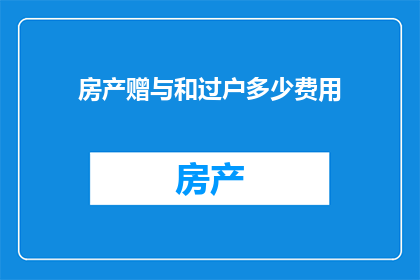 房产赠与和过户多少费用(房产赠与和过户过程中涉及的费用是多少？)