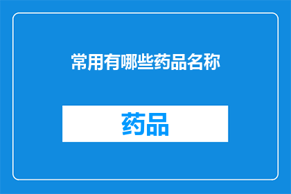 常用有哪些药品名称(您知道有哪些常见的药品名称吗？)