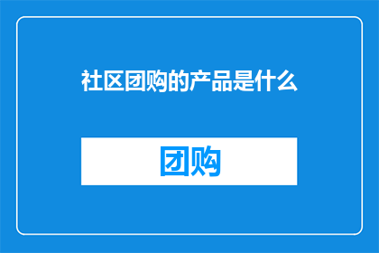 社区团购的产品是什么(社区团购的产品究竟包含了哪些种类？)