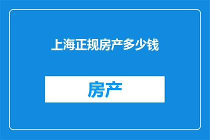 上海正规房产多少钱(上海的正规房产价格是多少？)