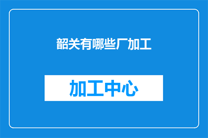 韶关有哪些厂加工(韶关地区有哪些工厂正在加工生产？)
