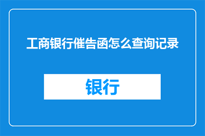 工商银行催告函怎么查询记录(如何查询工商银行催告函的详细记录？)