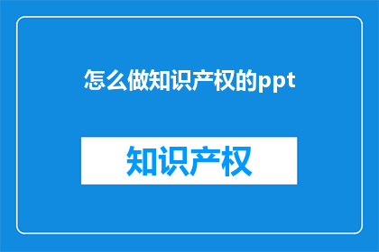 怎么做知识产权的ppt(如何制作一份专业的知识产权PPT？)