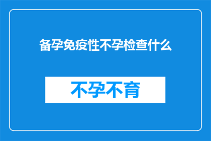 备孕免疫性不孕检查什么(备孕期间，如何进行免疫性不孕的全面检查？)