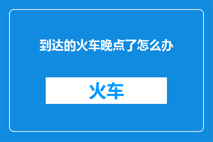 到达的火车晚点了怎么办(当您乘坐的火车晚点时，该如何应对？)