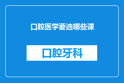 口腔医学要选哪些课(如何选择口腔医学课程？)