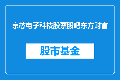 京芯电子科技股票股吧东方财富(京芯电子科技股票股吧东方财富的投资者们，你们是否已经准备好迎接这场股市的风暴？)