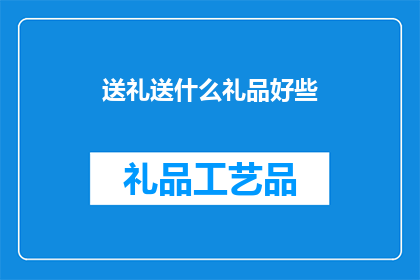 送礼送什么礼品好些(送礼时，究竟应该选择什么样的礼品才能更好地表达心意呢？)