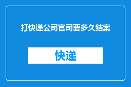 打快递公司官司要多久结案(打官司结案时间长短：快递公司官司的漫长等待究竟有多长？)