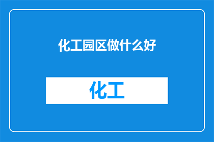 化工园区做什么好(化工园区如何规划才能实现可持续发展？)
