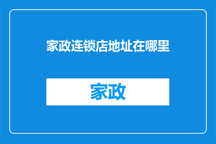 家政连锁店地址在哪里(家政连锁店的确切位置在哪里？)
