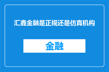 汇鑫金融是正规还是仿真机构(汇鑫金融是否为正规金融机构？还是仅为仿真机构？)
