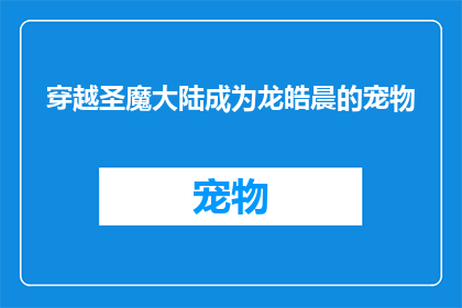穿越圣魔大陆成为龙皓晨的宠物(穿越圣魔大陆成为龙皓晨的宠物：一个充满奇幻与冒险的故事吗？)