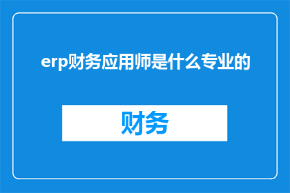 erp财务应用师是什么专业的(ERP财务应用师是什么专业的？)