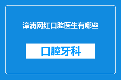 漳浦网红口腔医生有哪些(漳浦地区有哪些备受追捧的网红口腔医生？)