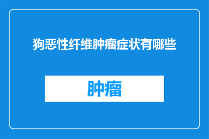 狗恶性纤维肿瘤症状有哪些(狗恶性纤维肿瘤的症状有哪些？)