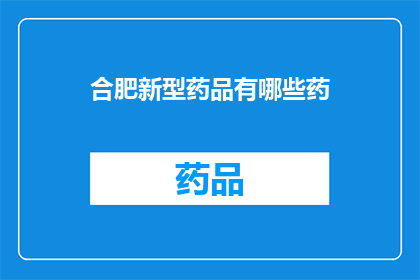 合肥新型药品有哪些药(合肥新型药品种类一览：探索最新医疗突破)