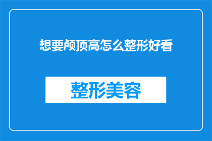 想要颅顶高怎么整形好看(如何塑造理想的颅顶高度？整形手术是否能够达到美观效果？)