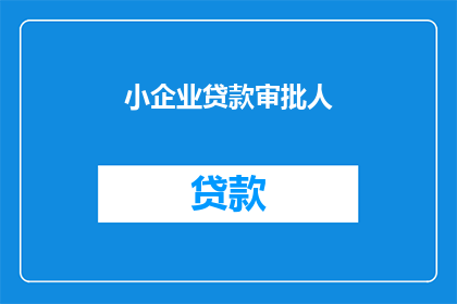 小企业贷款审批人(小企业贷款审批流程是否复杂？审批人的角色和责任是什么？)