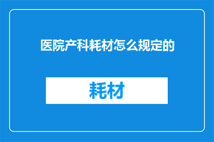 医院产科耗材怎么规定的(医院产科耗材使用标准是什么？)