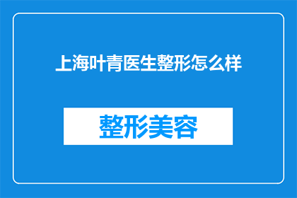 上海叶青医生整形怎么样(上海叶青医生整形技术如何？是否值得一试？)