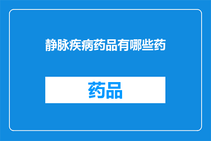 静脉疾病药品有哪些药(您知道吗？静脉疾病药品种类丰富，具体有哪些药物呢？)