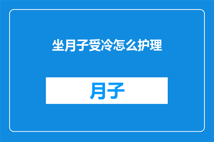 坐月子受冷怎么护理(坐月子期间如何护理以预防受寒？)