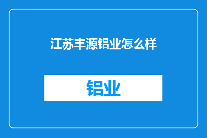 江苏丰源铝业怎么样(江苏丰源铝业的运营状况如何？)