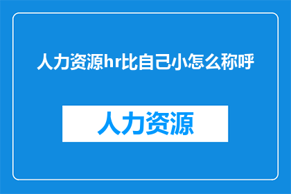 人力资源hr比自己小怎么称呼(当人力资源专员的职位比自己年幼时，应该如何恰当地称呼对方？)