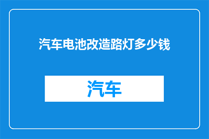 汽车电池改造路灯多少钱(汽车电池改造路灯的成本是多少？)